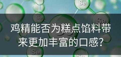 鸡精能否为糕点馅料带来更加丰富的口感？